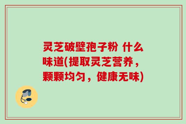 灵芝破壁孢子粉 什么味道(提取灵芝营养,颗颗均匀,健康无味) 灵芝破壁孢子粉 什么味道(提取灵芝营养,颗颗均匀,健康无味)