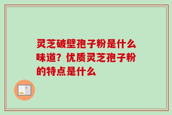 灵芝破壁孢子粉是什么味道?优质灵芝孢子粉的特点是什么 灵芝破壁孢子粉是什么味道?优质灵芝孢子粉的特点是什么