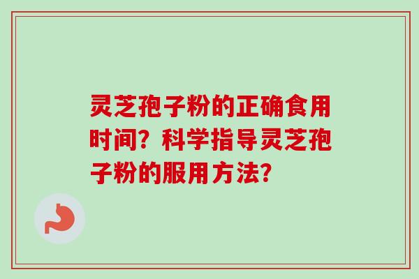 灵芝孢子粉的正确食用时间?科学指导灵芝孢子粉的服用方法? 灵芝孢子粉的正确食用时间?科学指导灵芝孢子粉的服用方法?