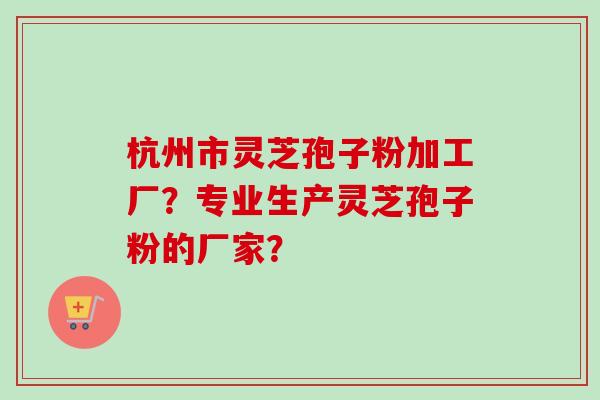 杭州市灵芝孢子粉加工厂?专业生产灵芝孢子粉的厂家? 杭州市灵芝孢子粉加工厂?专业生产灵芝孢子粉的厂家?