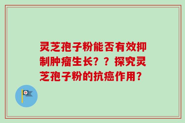 灵芝孢子粉能否有效抑制生长??探究灵芝孢子粉的抗作用? 灵芝孢子粉能否有效抑制生长??探究灵芝孢子粉的抗作用?