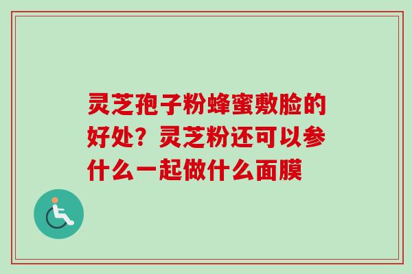 灵芝孢子粉蜂蜜敷脸的好处?灵芝粉还可以参什么一起做什么面膜 灵芝孢子粉蜂蜜敷脸的好处?灵芝粉还可以参什么一起做什么面膜