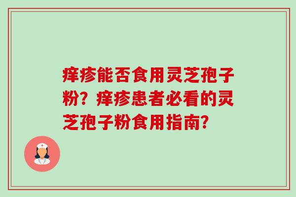 痒疹能否食用灵芝孢子粉?痒疹患者必看的灵芝孢子粉食用指南? 痒疹能否食用灵芝孢子粉?痒疹患者必看的灵芝孢子粉食用指南?