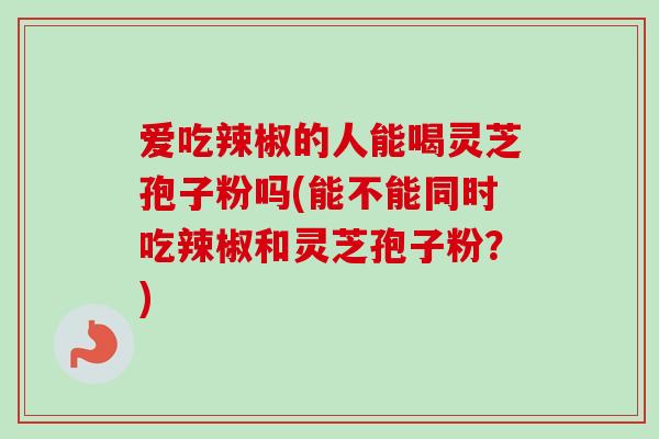 爱吃辣椒的人能喝灵芝孢子粉吗(能不能同时吃辣椒和灵芝孢子粉？)