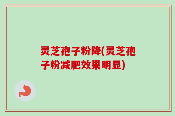 灵芝孢子粉降(灵芝孢子粉效果明显) 灵芝孢子粉降(灵芝孢子粉效果明显)