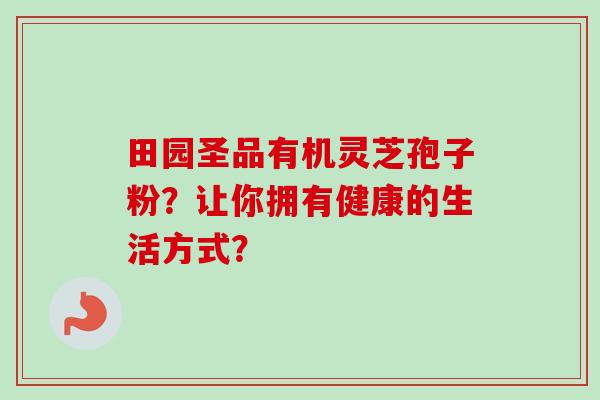田园圣品有机灵芝孢子粉?让你拥有健康的生活方式? 田园圣品有机灵芝孢子粉?让你拥有健康的生活方式?