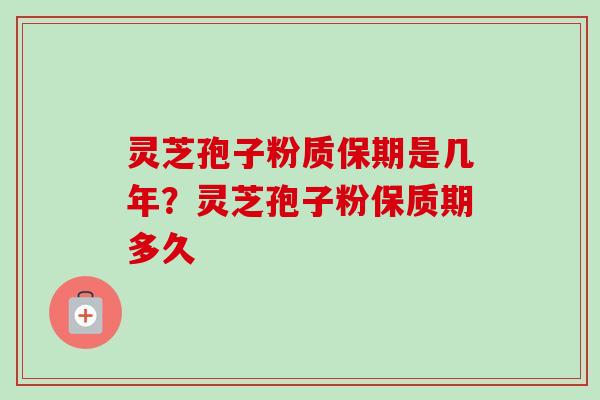 灵芝孢子粉质保期是几年?灵芝孢子粉保质期多久 灵芝孢子粉质保期是几年?灵芝孢子粉保质期多久