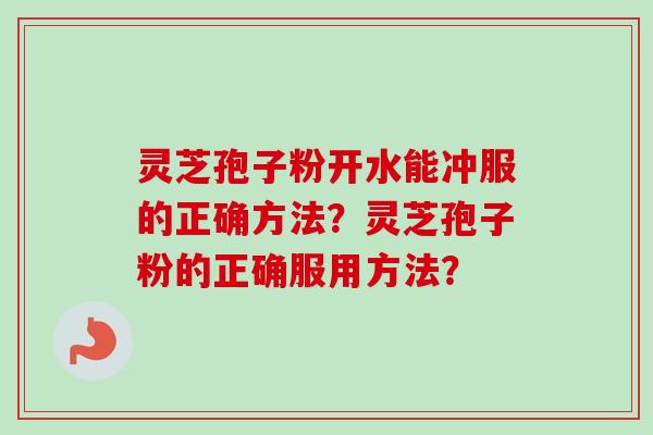 灵芝孢子粉开水能冲服的正确方法？灵芝孢子粉的正确服用方法？