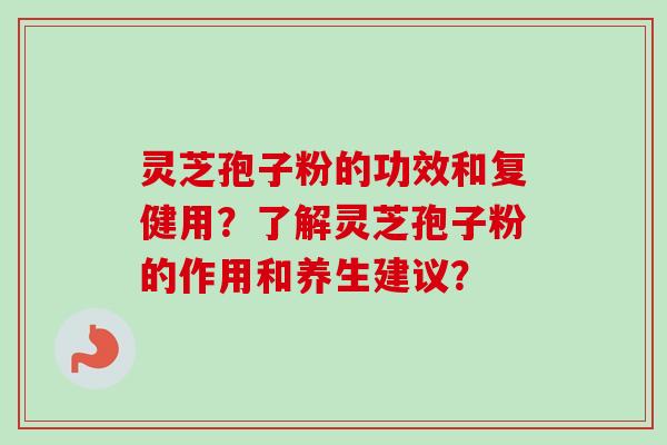 灵芝孢子粉的功效和复健用？了解灵芝孢子粉的作用和养生建议？