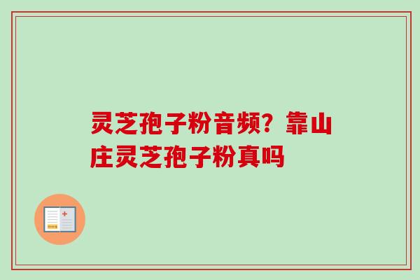 灵芝孢子粉音频？靠山庄灵芝孢子粉真吗