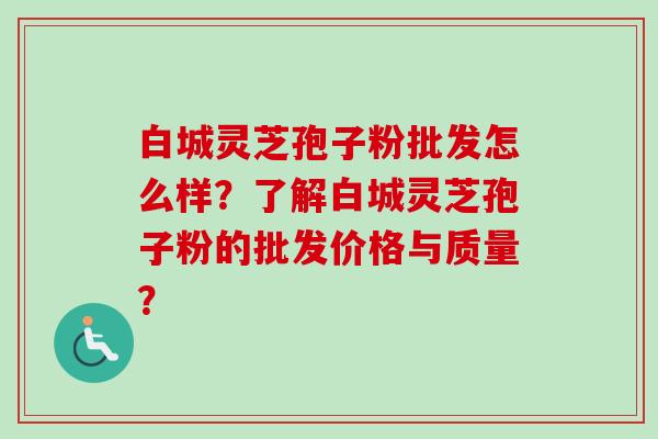 白城灵芝孢子粉批发怎么样?了解白城灵芝孢子粉的批发价格与质量? 白城灵芝孢子粉批发怎么样?了解白城灵芝孢子粉的批发价格与质量?
