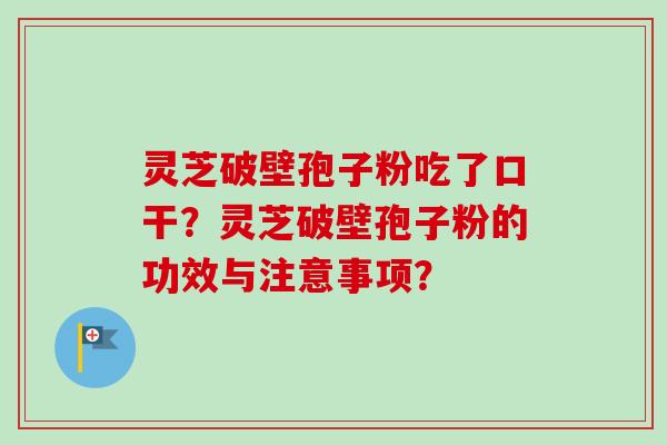 灵芝破壁孢子粉吃了口干？灵芝破壁孢子粉的功效与注意事项？