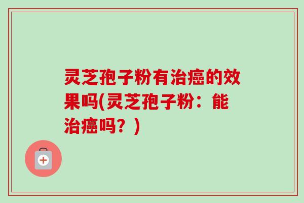 灵芝孢子粉有的效果吗(灵芝孢子粉:能吗?) 灵芝孢子粉有的效果吗(灵芝孢子粉:能吗?)