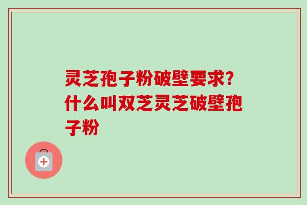 灵芝孢子粉破壁要求?什么叫双芝灵芝破壁孢子粉 灵芝孢子粉破壁要求?什么叫双芝灵芝破壁孢子粉