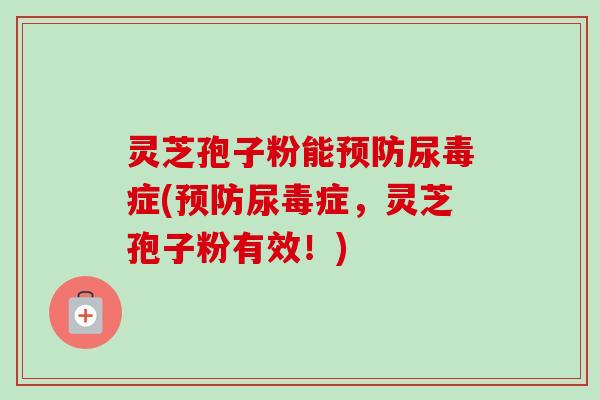 灵芝孢子粉能尿毒症(尿毒症,灵芝孢子粉有效!) 灵芝孢子粉能尿毒症(尿毒症,灵芝孢子粉有效!)