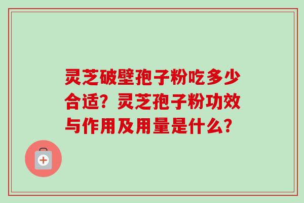 灵芝破壁孢子粉吃多少合适?灵芝孢子粉功效与作用及用量是什么? 灵芝破壁孢子粉吃多少合适?灵芝孢子粉功效与作用及用量是什么?