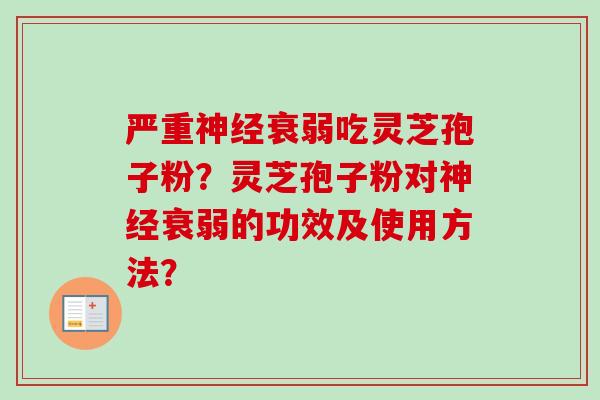 严重衰弱吃灵芝孢子粉?灵芝孢子粉对衰弱的功效及使用方法? 严重衰弱吃灵芝孢子粉?灵芝孢子粉对衰弱的功效及使用方法?