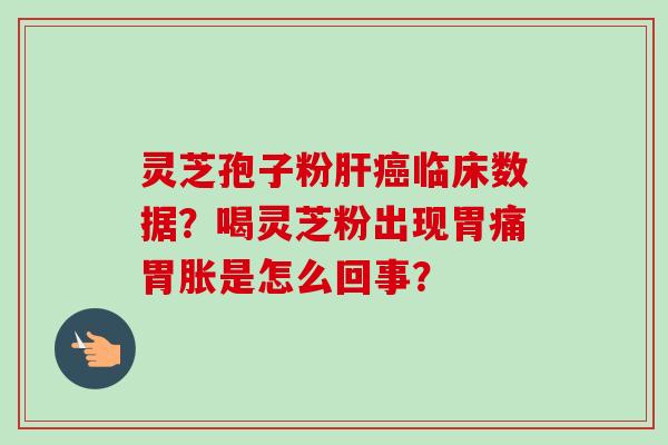灵芝孢子粉临床数据?喝灵芝粉出现胃痛胃胀是怎么回事? 灵芝孢子粉临床数据?喝灵芝粉出现胃痛胃胀是怎么回事?