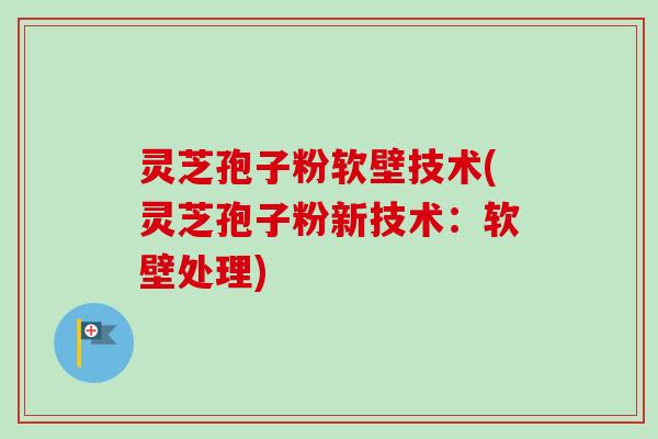 灵芝孢子粉软壁技术(灵芝孢子粉新技术:软壁处理) 灵芝孢子粉软壁技术(灵芝孢子粉新技术:软壁处理)