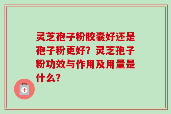 灵芝孢子粉胶囊好还是孢子粉更好？灵芝孢子粉功效与作用及用量是什么？