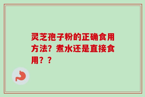 灵芝孢子粉的正确食用方法?煮水还是直接食用?? 灵芝孢子粉的正确食用方法?煮水还是直接食用??