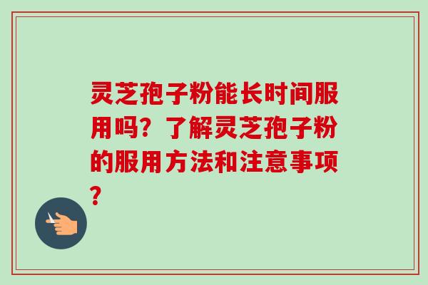 灵芝孢子粉能长时间服用吗?了解灵芝孢子粉的服用方法和注意事项? 灵芝孢子粉能长时间服用吗?了解灵芝孢子粉的服用方法和注意事项?