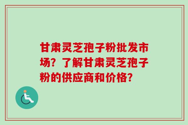 甘肃灵芝孢子粉批发市场?了解甘肃灵芝孢子粉的供应商和价格? 甘肃灵芝孢子粉批发市场?了解甘肃灵芝孢子粉的供应商和价格?