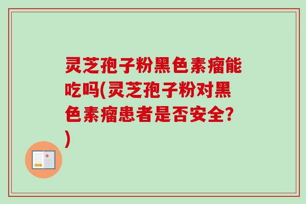 灵芝孢子粉黑色素瘤能吃吗(灵芝孢子粉对黑色素瘤患者是否安全?) 灵芝孢子粉黑色素瘤能吃吗(灵芝孢子粉对黑色素瘤患者是否安全?)