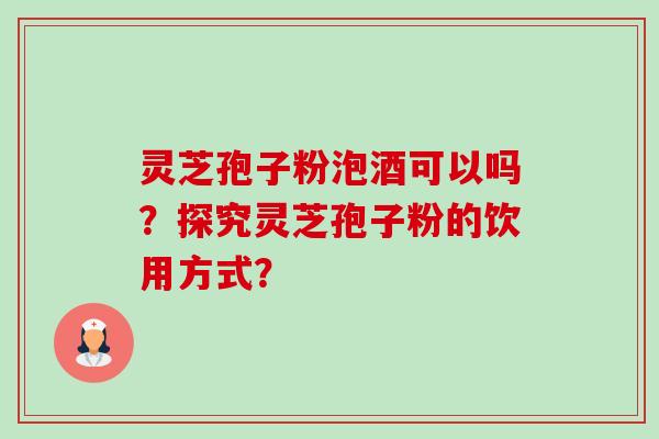 灵芝孢子粉泡酒可以吗?探究灵芝孢子粉的饮用方式? 灵芝孢子粉泡酒可以吗?探究灵芝孢子粉的饮用方式?
