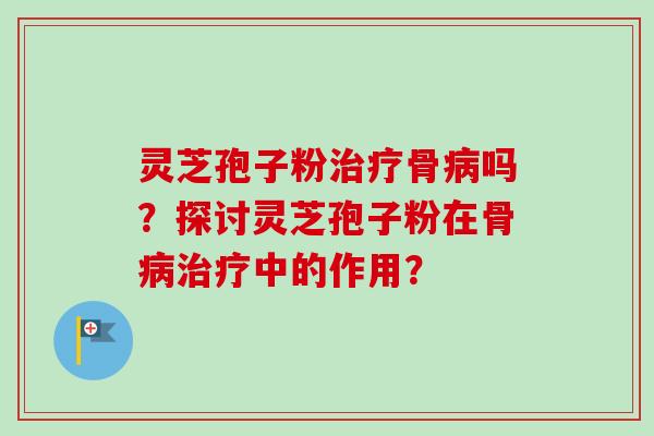 灵芝孢子粉骨吗?探讨灵芝孢子粉在骨中的作用? 灵芝孢子粉骨吗?探讨灵芝孢子粉在骨中的作用?