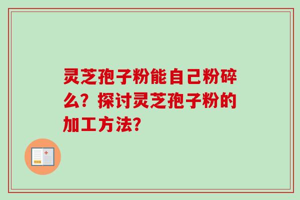 灵芝孢子粉能自己粉碎么?探讨灵芝孢子粉的加工方法? 灵芝孢子粉能自己粉碎么?探讨灵芝孢子粉的加工方法?