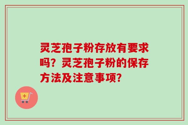 灵芝孢子粉存放有要求吗?灵芝孢子粉的保存方法及注意事项? 灵芝孢子粉存放有要求吗?灵芝孢子粉的保存方法及注意事项?