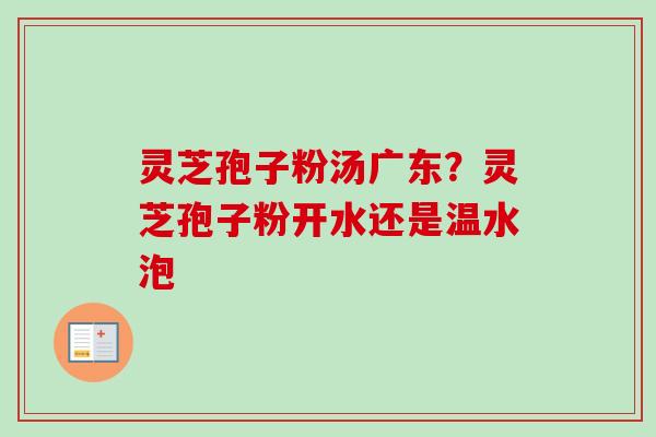 灵芝孢子粉汤广东?灵芝孢子粉开水还是温水泡 灵芝孢子粉汤广东?灵芝孢子粉开水还是温水泡