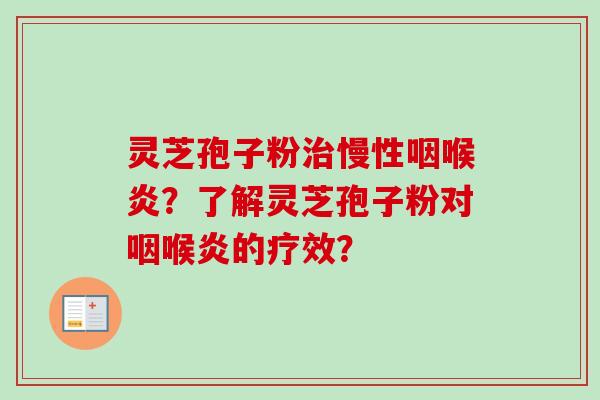 灵芝孢子粉慢性咽喉炎?了解灵芝孢子粉对咽喉炎的疗效? 灵芝孢子粉慢性咽喉炎?了解灵芝孢子粉对咽喉炎的疗效?