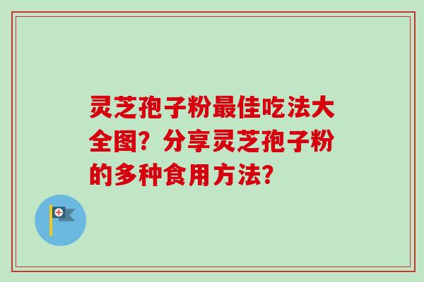 灵芝孢子粉佳吃法大全图?分享灵芝孢子粉的多种食用方法? 灵芝孢子粉佳吃法大全图?分享灵芝孢子粉的多种食用方法?