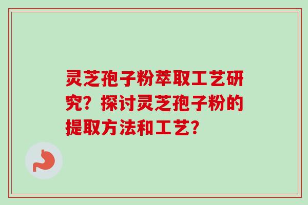 灵芝孢子粉萃取工艺研究？探讨灵芝孢子粉的提取方法和工艺？
