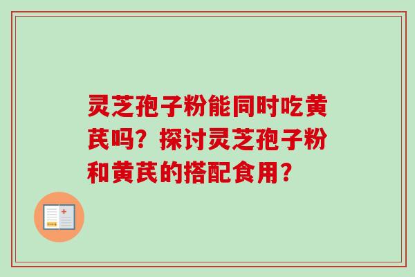 灵芝孢子粉能同时吃黄芪吗?探讨灵芝孢子粉和黄芪的搭配食用? 灵芝孢子粉能同时吃黄芪吗?探讨灵芝孢子粉和黄芪的搭配食用?
