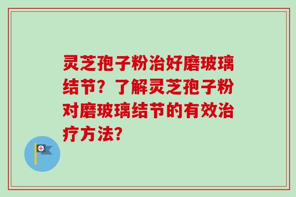 灵芝孢子粉好磨玻璃结节？了解灵芝孢子粉对磨玻璃结节的有效方法？
