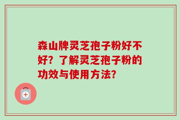 森山牌灵芝孢子粉好不好?了解灵芝孢子粉的功效与使用方法? 森山牌灵芝孢子粉好不好?了解灵芝孢子粉的功效与使用方法?