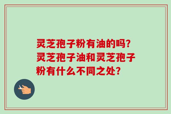 灵芝孢子粉有油的吗?灵芝孢子油和灵芝孢子粉有什么不同之处? 灵芝孢子粉有油的吗?灵芝孢子油和灵芝孢子粉有什么不同之处?