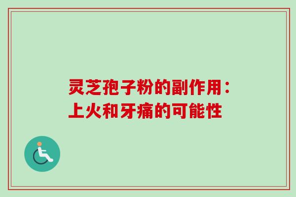 灵芝孢子粉的副作用：上火和牙痛的可能性