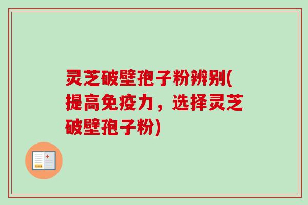 灵芝破壁孢子粉辨别(提高免疫力,选择灵芝破壁孢子粉) 灵芝破壁孢子粉辨别(提高免疫力,选择灵芝破壁孢子粉)