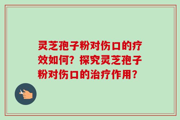 灵芝孢子粉对伤口的疗效如何?探究灵芝孢子粉对伤口的作用? 灵芝孢子粉对伤口的疗效如何?探究灵芝孢子粉对伤口的作用?