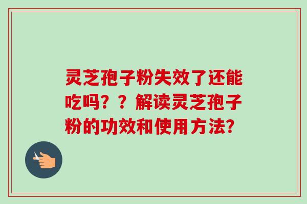 灵芝孢子粉失效了还能吃吗??解读灵芝孢子粉的功效和使用方法? 灵芝孢子粉失效了还能吃吗??解读灵芝孢子粉的功效和使用方法?