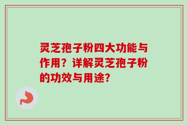 灵芝孢子粉四大功能与作用?详解灵芝孢子粉的功效与用途? 灵芝孢子粉四大功能与作用?详解灵芝孢子粉的功效与用途?