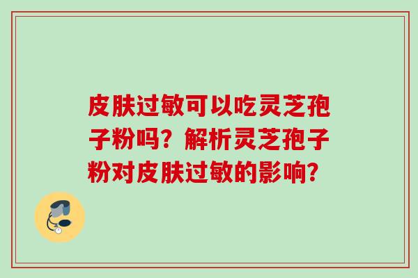 可以吃灵芝孢子粉吗?解析灵芝孢子粉对的影响? 可以吃灵芝孢子粉吗?解析灵芝孢子粉对的影响?