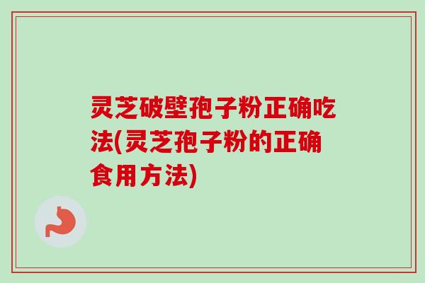灵芝破壁孢子粉正确吃法(灵芝孢子粉的正确食用方法) 灵芝破壁孢子粉正确吃法(灵芝孢子粉的正确食用方法)
