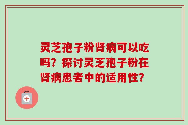 灵芝孢子粉可以吃吗?探讨灵芝孢子粉在患者中的适用性? 灵芝孢子粉可以吃吗?探讨灵芝孢子粉在患者中的适用性?