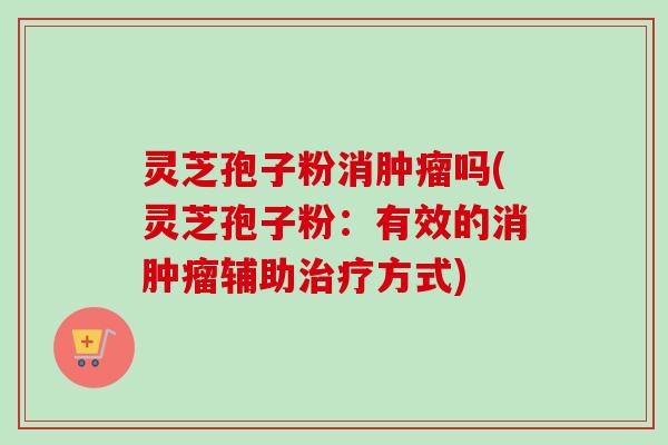 灵芝孢子粉消吗(灵芝孢子粉:有效的消辅助方式) 灵芝孢子粉消吗(灵芝孢子粉:有效的消辅助方式)