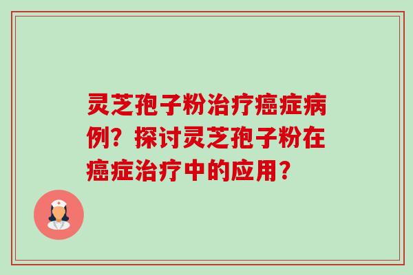 灵芝孢子粉症例?探讨灵芝孢子粉在症中的应用? 灵芝孢子粉症例?探讨灵芝孢子粉在症中的应用?
